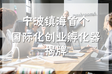 寧波鎮海首個國際化創業孵化器揭牌，吸引海外創客創新創業