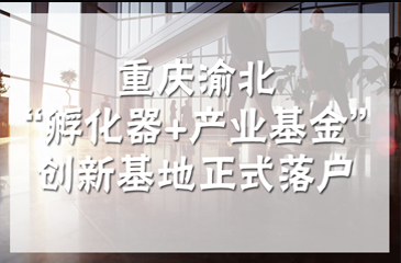 重慶渝北孵化器+產(chǎn)業(yè)基金型創(chuàng)新基地正式落戶，構(gòu)建智慧醫(yī)療產(chǎn)業(yè)鏈