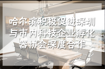 哈爾濱積極促進(jìn)深圳與市內(nèi)科技企業(yè)孵化器協(xié)會(huì)深度合作