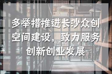 多舉措推進(jìn)長(zhǎng)沙眾創(chuàng)空間建設(shè)，致力服務(wù)創(chuàng)新創(chuàng)業(yè)發(fā)展