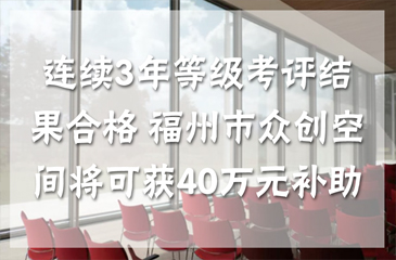 連續3年等級考評結果合格 福州市眾創空間將可獲40萬元補助