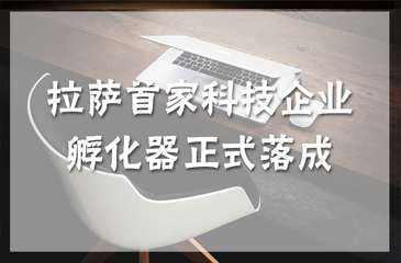 西藏拉薩科技企業孵化器揭牌儀式舉行 拉薩首家科技企業孵化器正式落成