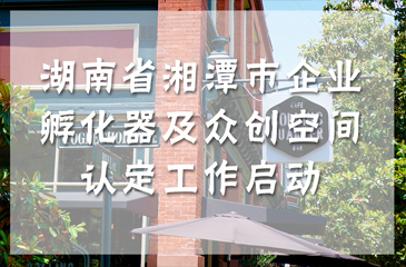 湖南省湘潭市企業孵化器及眾創空間認定工作啟動