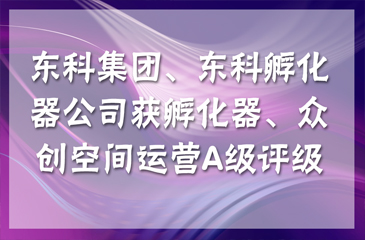【喜訊連連】東科集團獲得國家級和省級孵化器A級，東科孵化器公司獲得省級眾創空間A級