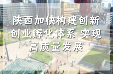 陜西加快構(gòu)建創(chuàng)新創(chuàng)業(yè)孵化體系 實現(xiàn)高質(zhì)量發(fā)展