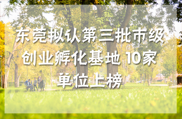 東莞擬認(rèn)第三批市級創(chuàng)業(yè)孵化基地 10家單位上榜