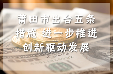 莆田市出臺(tái)五條措施 進(jìn)一步推進(jìn)創(chuàng)新驅(qū)動(dòng)發(fā)展