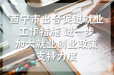 西寧市出臺促進就業工作措施 進一步加大就業創業政策支持力度