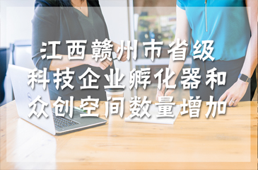 江西贛州市省級科技企業孵化器和眾創空間數量增加