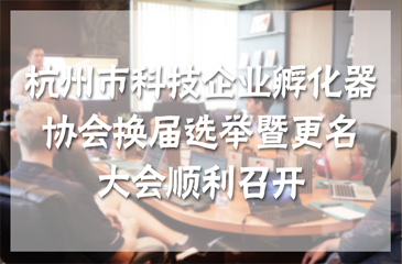 杭州市科技企業(yè)孵化器協(xié)會(huì)換屆選舉暨更名大會(huì)順利召開(kāi)
