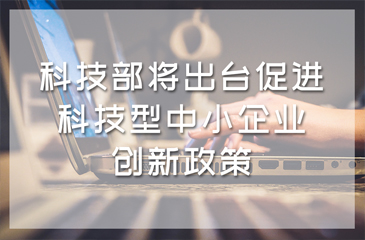 科技部將出臺促進科技型中小企業創新政策