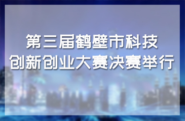 第三屆鶴壁市科技創(chuàng)新創(chuàng)業(yè)大賽決賽舉行