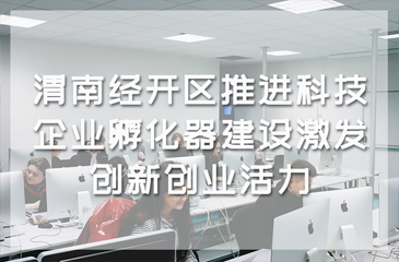 渭南經(jīng)開區(qū)推進(jìn)科技企業(yè)孵化器建設(shè)激發(fā)創(chuàng)新創(chuàng)業(yè)活力
