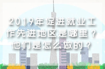 2019年促進就業工作先進地區是哪里？他們是怎么做的？